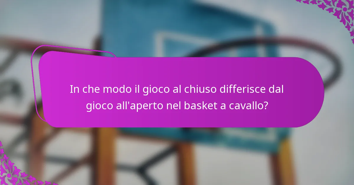 In che modo il gioco al chiuso differisce dal gioco all'aperto nel basket a cavallo?