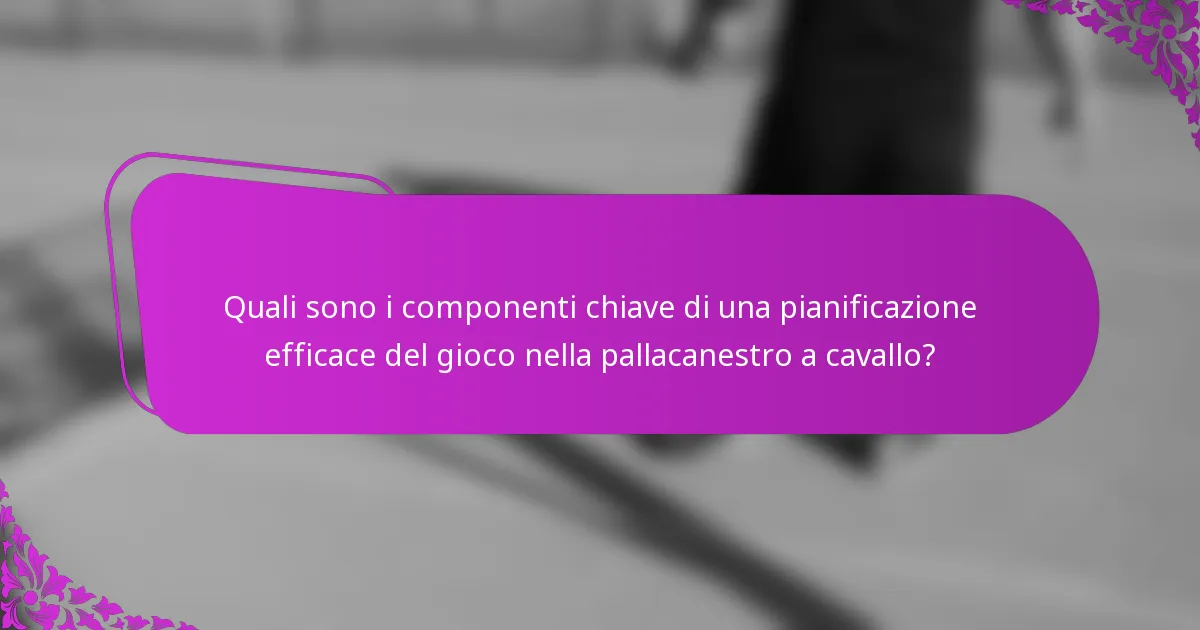 Quali sono i componenti chiave di una pianificazione efficace del gioco nella pallacanestro a cavallo?